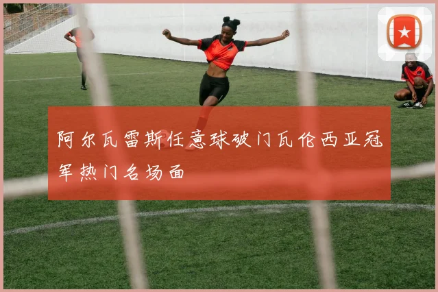 阿尔瓦雷斯任意球破门瓦伦西亚冠军热门名场面