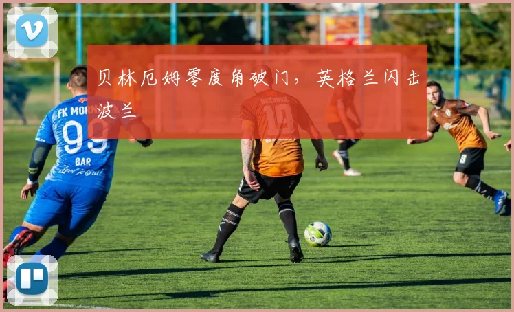 贝林厄姆零度角破门，英格兰闪击波兰