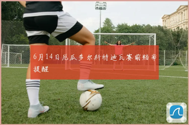 6月14日厄瓜多尔科特迪瓦赛前赔率提醒