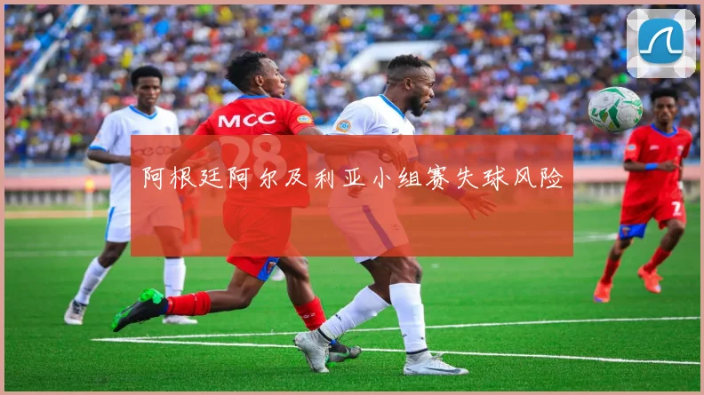 阿根廷阿尔及利亚小组赛失球风险