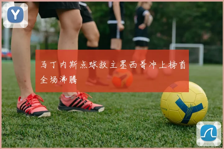 马丁内斯点球救主墨西哥冲上榜首全场沸腾