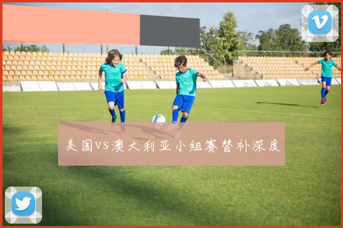 美国vs澳大利亚小组赛替补深度