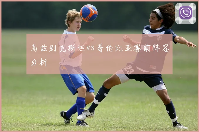乌兹别克斯坦vs哥伦比亚赛前阵容分析