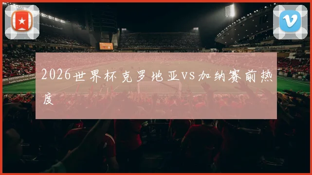 2026世界杯克罗地亚vs加纳赛前热度
