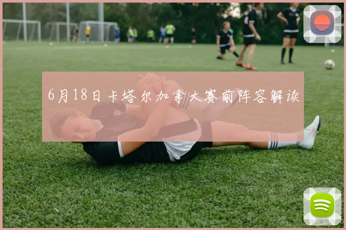 6月18日卡塔尔加拿大赛前阵容解读