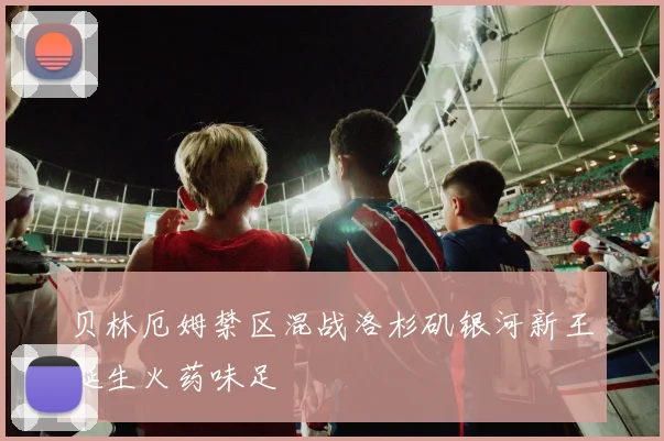 贝林厄姆禁区混战洛杉矶银河新王诞生火药味足