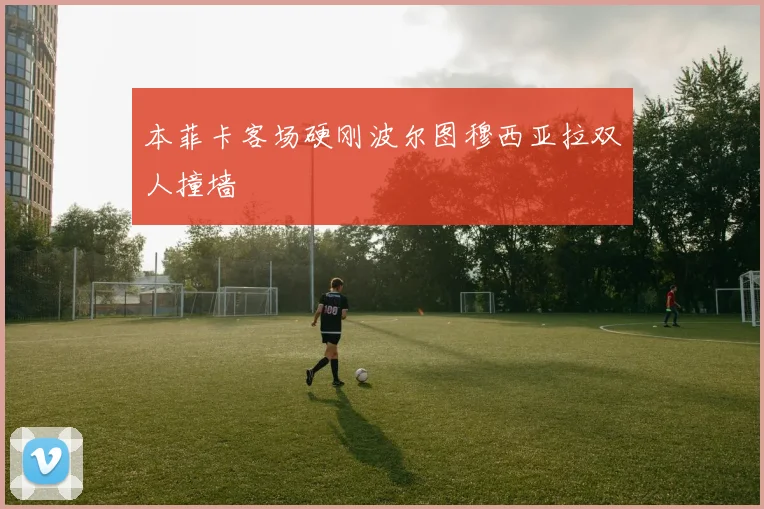 本菲卡客场硬刚波尔图穆西亚拉双人撞墙