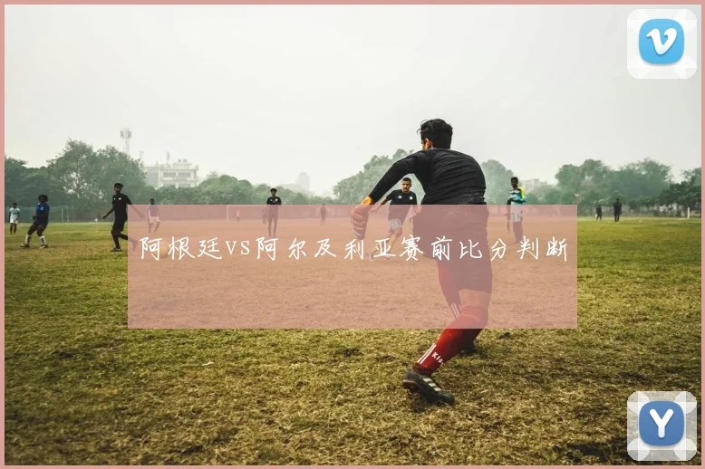 阿根廷vs阿尔及利亚赛前比分判断