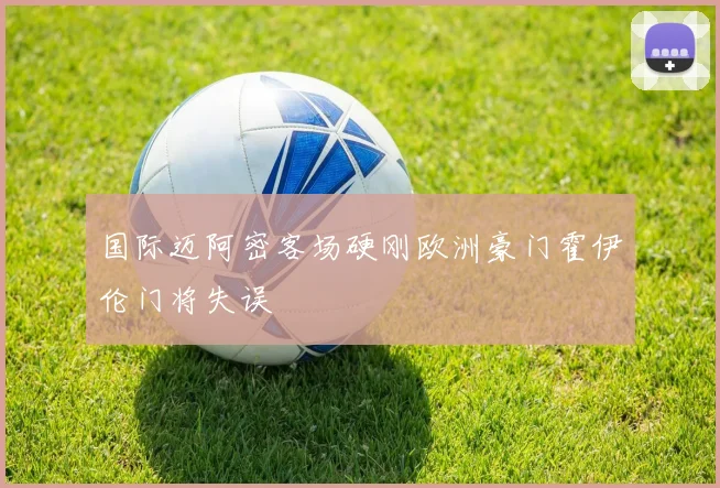 国际迈阿密客场硬刚欧洲豪门霍伊伦门将失误