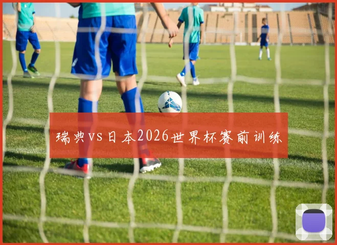 瑞典vs日本2026世界杯赛前训练