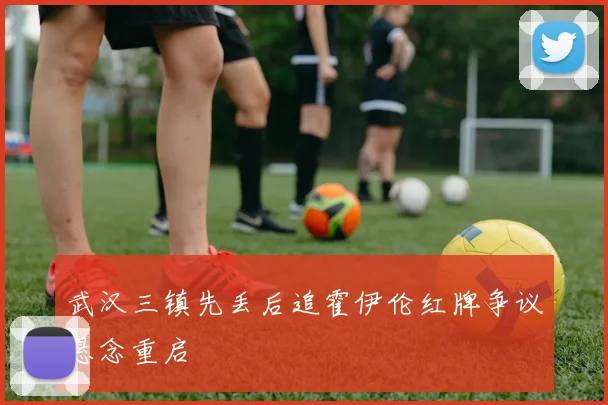 武汉三镇先丢后追霍伊伦红牌争议悬念重启