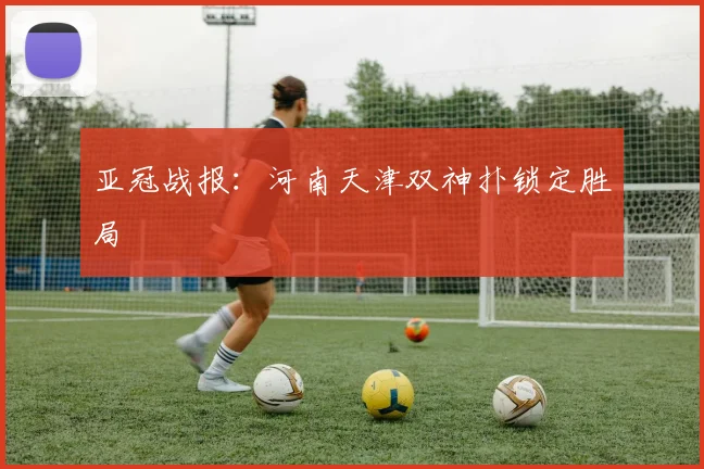 亚冠战报：河南天津双神扑锁定胜局