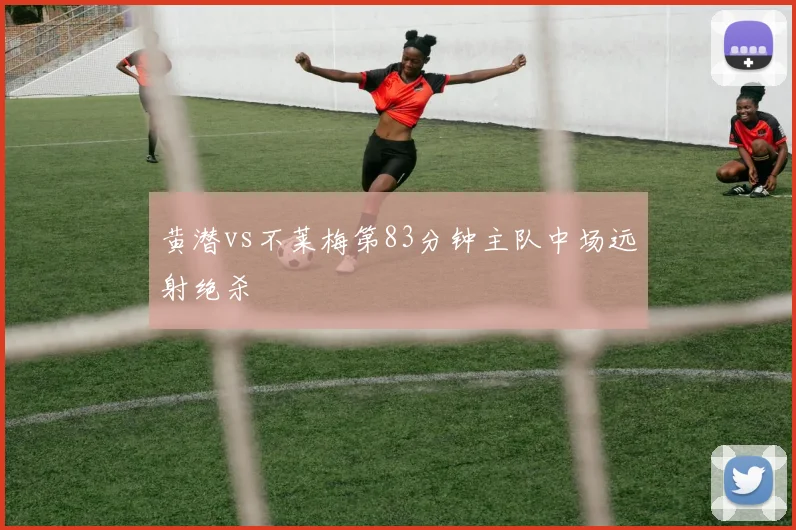 黄潜vs不莱梅第83分钟主队中场远射绝杀