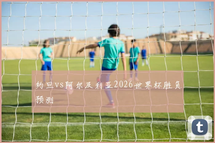 约旦vs阿尔及利亚2026世界杯胜负预测