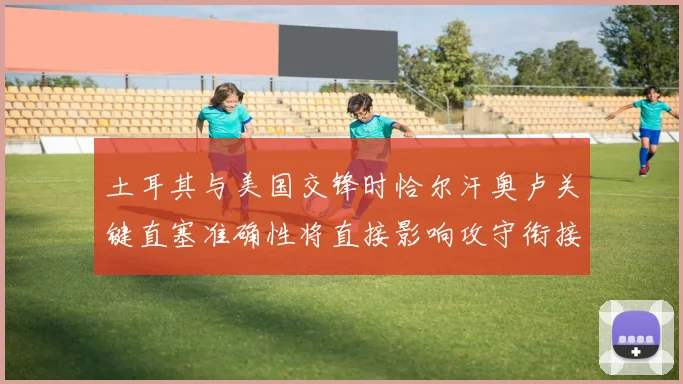 土耳其与美国交锋时恰尔汗奥卢关键直塞准确性将直接影响攻守衔接