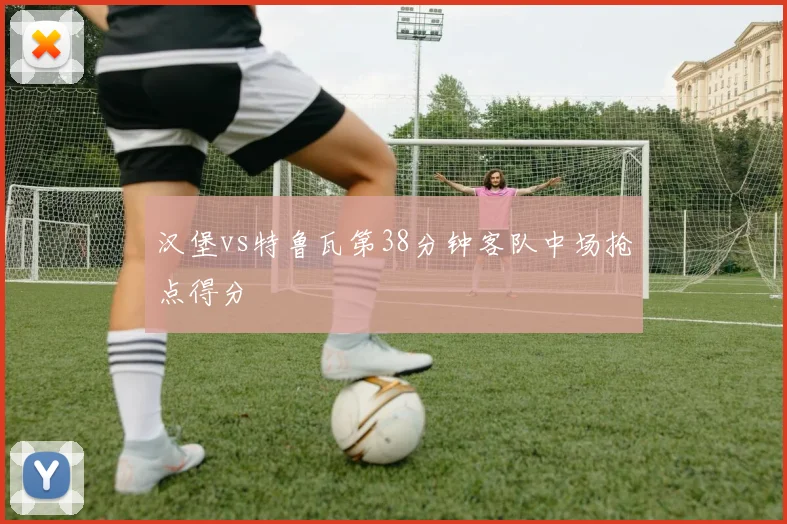 汉堡vs特鲁瓦第38分钟客队中场抢点得分