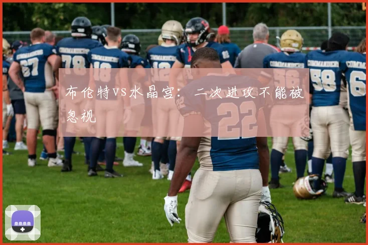布伦特vs水晶宫：二次进攻不能被忽视