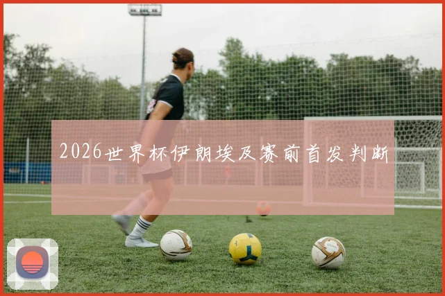 2026世界杯伊朗埃及赛前首发判断