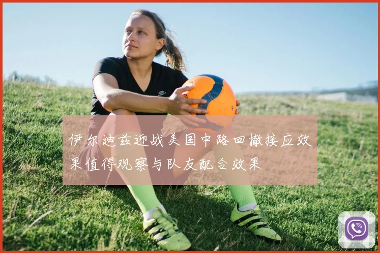 伊尔迪兹迎战美国中路回撤接应效果值得观察与队友配合效果