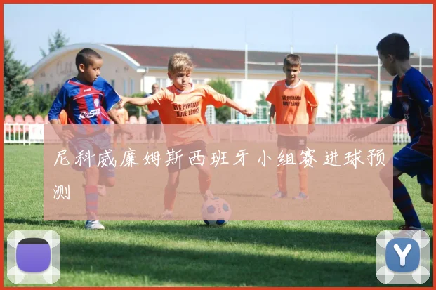 尼科威廉姆斯西班牙小组赛进球预测
