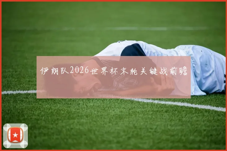 伊朗队2026世界杯末轮关键战前瞻