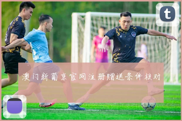 澳门新葡京官网注册赠送条件核对