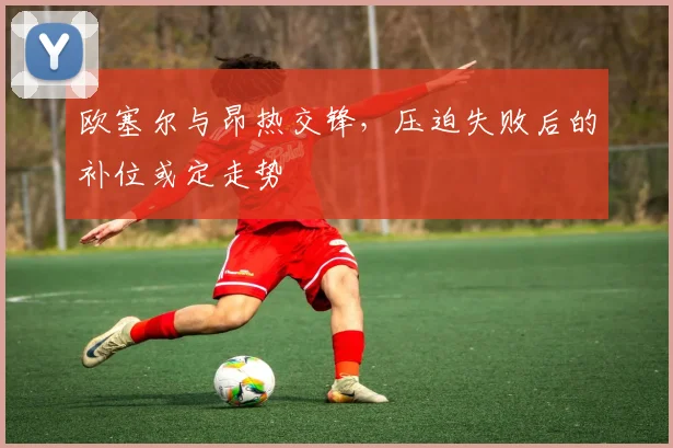 欧塞尔与昂热交锋，压迫失败后的补位或定走势