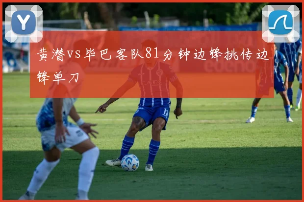 黄潜vs毕巴客队81分钟边锋挑传边锋单刀