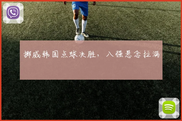 挪威韩国点球决胜，八强悬念拉满