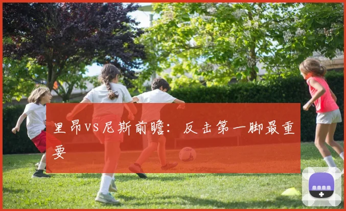 里昂vs尼斯前瞻：反击第一脚最重要