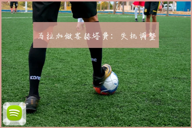 马拉加做客赫塔费：失机调整